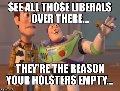 X, X Everywhere Meme | SEE ALL THOSE LIBERALS OVER THERE... THEY'RE THE REASON YOUR HOLSTERS EMPTY... | image tagged in memes,x x everywhere | made w/ Imgflip meme maker