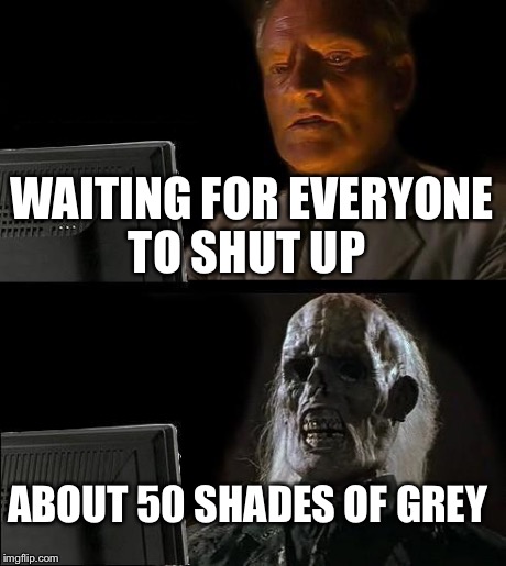 I'll Just Wait Here | WAITING FOR EVERYONE TO SHUT UP ABOUT 50 SHADES OF GREY | image tagged in memes,ill just wait here,50 shades of grey | made w/ Imgflip meme maker