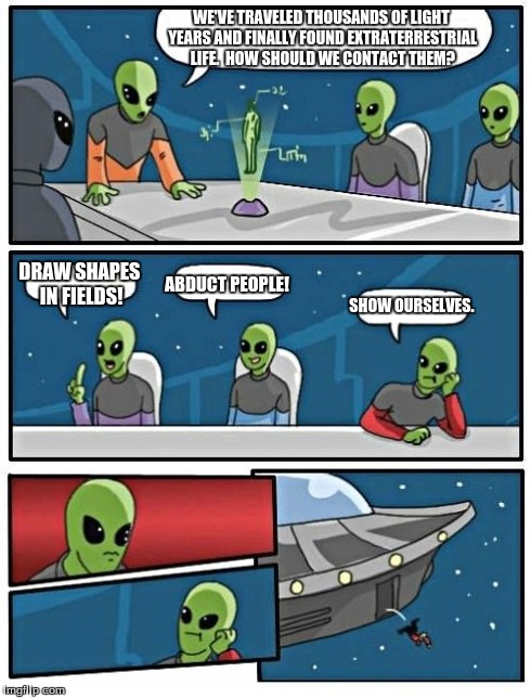 Alien Meeting Suggestion | WE'VE TRAVELED THOUSANDS OF LIGHT YEARS AND FINALLY FOUND EXTRATERRESTRIAL LIFE.  HOW SHOULD WE CONTACT THEM? DRAW SHAPES IN FIELDS! ABDUCT  | image tagged in memes,alien meeting suggestion | made w/ Imgflip meme maker