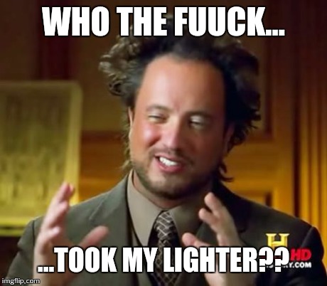 Ancient Aliens | WHO THE FUUCK... ...TOOK MY LIGHTER?? | image tagged in memes,ancient aliens | made w/ Imgflip meme maker