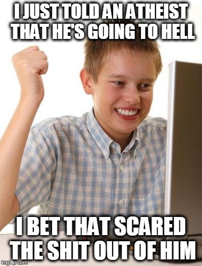 Typical theist much? | I JUST TOLD AN ATHEIST THAT HE'S GOING TO HELL I BET THAT SCARED THE SHIT OUT OF HIM | image tagged in memes,first day on the internet kid,atheism,atheist,religion,anti-religion | made w/ Imgflip meme maker