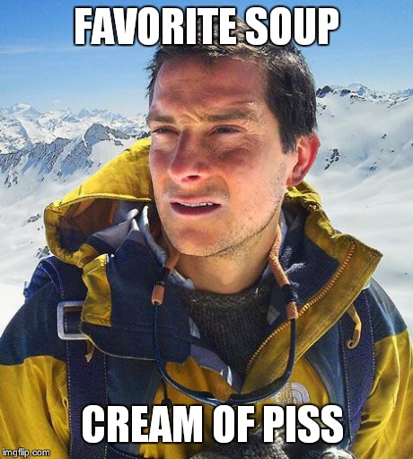 Bear Grylls | FAVORITE SOUP CREAM OF PISS | image tagged in memes,bear grylls | made w/ Imgflip meme maker