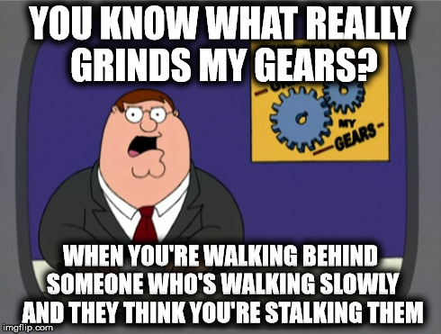 You Know What Really Grinds My Gears? | YOU KNOW WHAT REALLY GRINDS MY GEARS? WHEN YOU'RE WALKING BEHIND SOMEONE WHO'S WALKING SLOWLY AND THEY THINK YOU'RE STALKING THEM | image tagged in memes,peter griffin news,family guy,peter griffin,grinds my gears | made w/ Imgflip meme maker