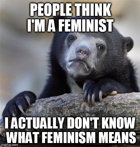 Confession Bear | PEOPLE THINK I'M A FEMINIST I ACTUALLY DON'T KNOW WHAT FEMINISM MEANS | image tagged in memes,confession bear | made w/ Imgflip meme maker