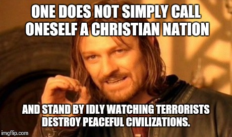 One Does Not Simply Meme | ONE DOES NOT SIMPLY CALL ONESELF A CHRISTIAN NATION AND STAND BY IDLY WATCHING TERRORISTS DESTROY PEACEFUL CIVILIZATIONS. | image tagged in memes,one does not simply | made w/ Imgflip meme maker