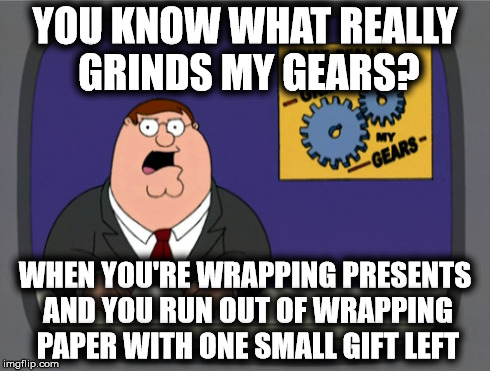 You Know What Really Grinds My Gears? | YOU KNOW WHAT REALLY GRINDS MY GEARS? WHEN YOU'RE WRAPPING PRESENTS AND YOU RUN OUT OF WRAPPING PAPER WITH ONE SMALL GIFT LEFT | image tagged in memes,peter griffin news,family guy,peter griffin,grinds my gears | made w/ Imgflip meme maker