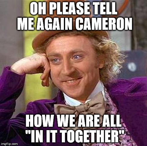 Creepy Condescending Wonka Meme | OH PLEASE TELL ME AGAIN CAMERON HOW WE ARE ALL "IN IT TOGETHER" | image tagged in memes,creepy condescending wonka | made w/ Imgflip meme maker