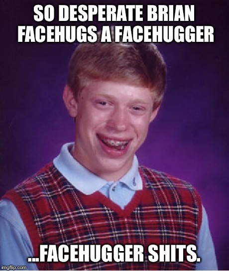Bad Luck Brian Meme | SO DESPERATE BRIAN FACEHUGS A FACEHUGGER ...FACEHUGGER SHITS. | image tagged in memes,bad luck brian | made w/ Imgflip meme maker