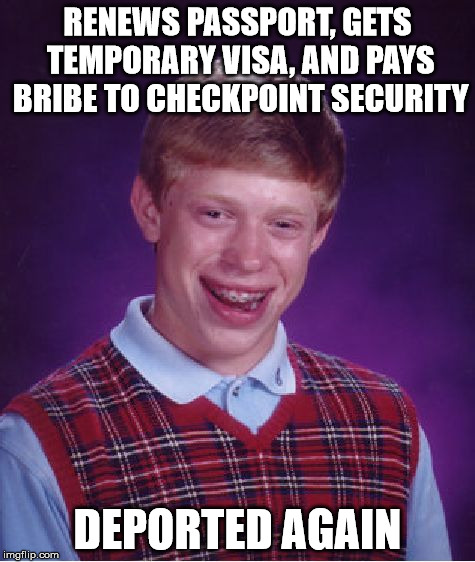 Bad Luck Brian Meme | RENEWS PASSPORT, GETS TEMPORARY VISA, AND PAYS BRIBE TO CHECKPOINT SECURITY DEPORTED AGAIN | image tagged in memes,bad luck brian | made w/ Imgflip meme maker