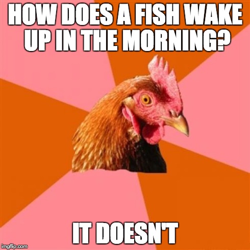 A friend's joke that was ended by me. | HOW DOES A FISH WAKE UP IN THE MORNING? IT DOESN'T | image tagged in memes,anti joke chicken,fish | made w/ Imgflip meme maker