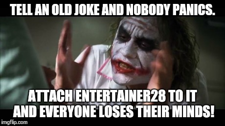 TELL AN OLD JOKE AND NOBODY PANICS. ATTACH ENTERTAINER28 TO IT AND EVERYONE LOSES THEIR MINDS! | image tagged in memes,and everybody loses their minds | made w/ Imgflip meme maker