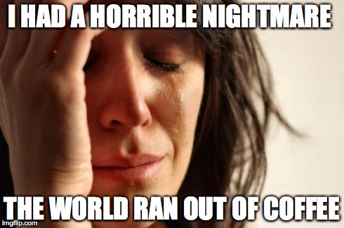 First World Problems | I HAD A HORRIBLE NIGHTMARE THE WORLD RAN OUT OF COFFEE | image tagged in memes,first world problems | made w/ Imgflip meme maker