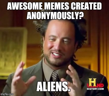 Ancient Aliens Meme | AWESOME MEMES CREATED ANONYMOUSLY? ALIENS. | image tagged in memes,ancient aliens | made w/ Imgflip meme maker