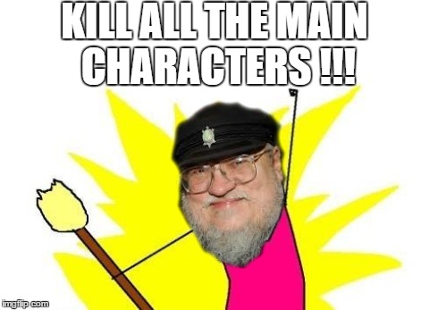 This is how George RR Martin will figure out how to finish Game of thrones.  | KILL ALL THE MAIN CHARACTERS !!! | image tagged in memes,x all the y,game of thrones | made w/ Imgflip meme maker