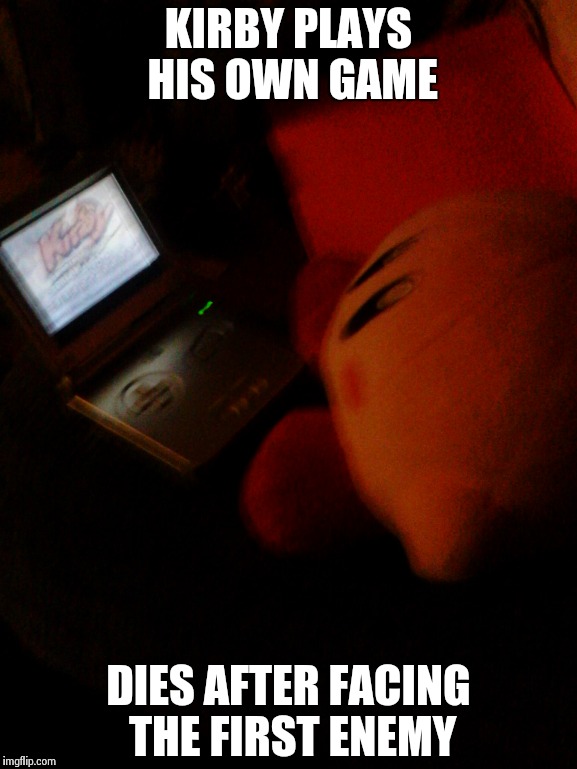 kirby with game | KIRBY PLAYS HIS OWN GAME DIES AFTER FACING THE FIRST ENEMY | image tagged in kirby | made w/ Imgflip meme maker