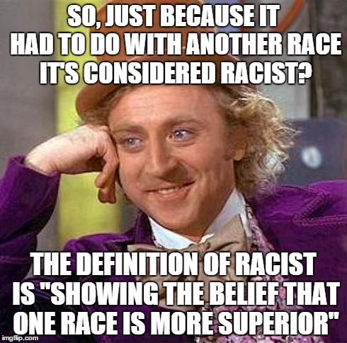 We're talking about slavery in the 1800's, and there's always that annoying kid that shouts out "that's racist!" to anything | SO, JUST BECAUSE IT HAD TO DO WITH ANOTHER RACE IT'S CONSIDERED RACIST? THE DEFINITION OF RACIST IS "SHOWING THE BELIEF THAT ONE RACE IS MOR | image tagged in memes,creepy condescending wonka | made w/ Imgflip meme maker
