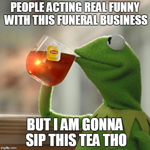 But That's None Of My Business | PEOPLE ACTING REAL FUNNY WITH THIS FUNERAL BUSINESS BUT I AM GONNA SIP THIS TEA THO | image tagged in memes,but thats none of my business,kermit the frog | made w/ Imgflip meme maker