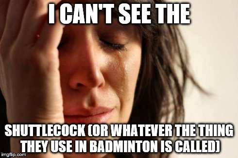 First World Problems Meme | I CAN'T SEE THE SHUTTLECOCK (OR WHATEVER THE THING THEY USE IN BADMINTON IS CALLED) | image tagged in memes,first world problems | made w/ Imgflip meme maker