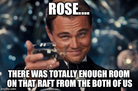 Leonardo Dicaprio Cheers | ROSE.... THERE WAS TOTALLY ENOUGH ROOM ON THAT RAFT FROM THE BOTH OF US | image tagged in memes,leonardo dicaprio cheers | made w/ Imgflip meme maker