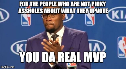 You The Real MVP | FOR THE PEOPLE WHO ARE NOT PICKY ASSHOLES ABOUT WHAT THEY UPVOTE YOU DA REAL MVP | image tagged in memes,you the real mvp | made w/ Imgflip meme maker