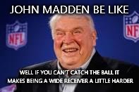JOHN MADDEN BE LIKE WELL IF YOU CAN'T CATCH THE BALL IT MAKES BEING A WIDE RECEIVER A LITTLE HARDER | image tagged in football | made w/ Imgflip meme maker