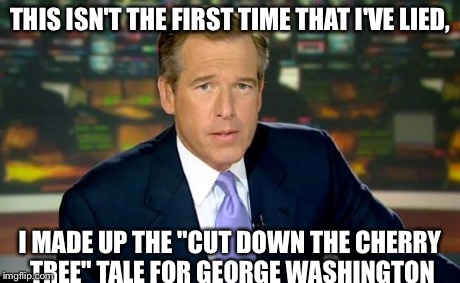 Brian Williams Was There Meme | THIS ISN'T THE FIRST TIME THAT I'VE LIED, I MADE UP THE "CUT DOWN THE CHERRY TREE" TALE FOR GEORGE WASHINGTON | image tagged in memes,brian williams was there | made w/ Imgflip meme maker