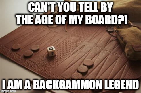 CAN'T YOU TELL BY THE AGE OF MY BOARD?! I AM A BACKGAMMON LEGEND | image tagged in legend | made w/ Imgflip meme maker