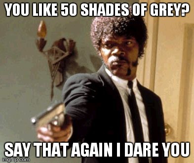 Say That Again I Dare You | YOU LIKE 50 SHADES OF GREY? SAY THAT AGAIN I DARE YOU | image tagged in memes,say that again i dare you | made w/ Imgflip meme maker