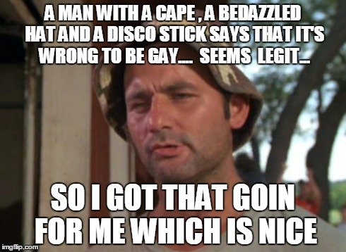 So I Got That Goin For Me Which Is Nice | A MAN WITH A CAPE , A BEDAZZLED HAT AND A DISCO STICK SAYS THAT IT'S WRONG TO BE GAY....  SEEMS  LEGIT... SO I GOT THAT GOIN FOR ME WHICH IS | image tagged in memes,so i got that goin for me which is nice | made w/ Imgflip meme maker