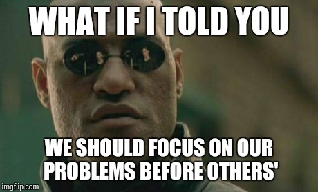 Matrix Morpheus Meme | WHAT IF I TOLD YOU WE SHOULD FOCUS ON OUR PROBLEMS BEFORE OTHERS' | image tagged in memes,matrix morpheus | made w/ Imgflip meme maker