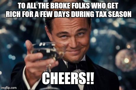 Leonardo Dicaprio Cheers Meme | TO ALL THE BROKE FOLKS WHO GET RICH FOR A FEW DAYS DURING TAX SEASON CHEERS!! | image tagged in memes,leonardo dicaprio cheers | made w/ Imgflip meme maker