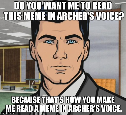 Archer Meme | DO YOU WANT ME TO READ THIS MEME IN ARCHER'S VOICE? BECAUSE THAT'S HOW YOU MAKE ME READ A MEME IN ARCHER'S VOICE. | image tagged in memes,archer | made w/ Imgflip meme maker