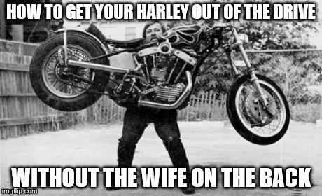 Harley dead lift | HOW TO GET YOUR HARLEY OUT OF THE DRIVE WITHOUT THE WIFE ON THE BACK | image tagged in harley dead lift | made w/ Imgflip meme maker