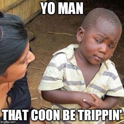 YO MAN THAT COON BE TRIPPIN' | image tagged in memes,third world skeptical kid | made w/ Imgflip meme maker