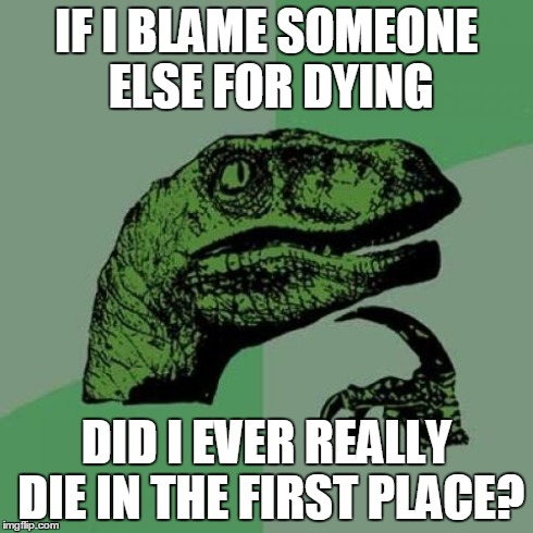 Philosoraptor Meme | IF I BLAME SOMEONE ELSE FOR DYING DID I EVER REALLY DIE IN THE FIRST PLACE? | image tagged in memes,philosoraptor | made w/ Imgflip meme maker