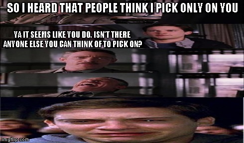 SO I HEARD THAT PEOPLE THINK I PICK ONLY ON YOU YA IT SEEMS LIKE YOU DO. ISN'T THERE ANYONE ELSE YOU CAN THINK OF TO PICK ON? | made w/ Imgflip meme maker