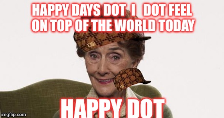 Dot Cotton | HAPPY DAYS DOT  I   DOT FEEL  ON TOP OF THE WORLD TODAY HAPPY DOT | image tagged in dot cotton,scumbag | made w/ Imgflip meme maker