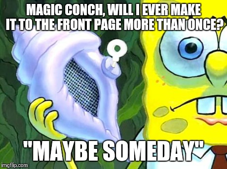 Magic Conch | MAGIC CONCH, WILL I EVER MAKE IT TO THE FRONT PAGE MORE THAN ONCE? "MAYBE SOMEDAY" | image tagged in magic conch,spongebob,imgflip | made w/ Imgflip meme maker