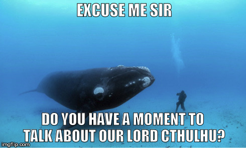 EXCUSE ME SIR DO YOU HAVE A MOMENT TO TALK ABOUT OUR LORD CTHULHU? | image tagged in whale,cthulhu,angry preacher | made w/ Imgflip meme maker