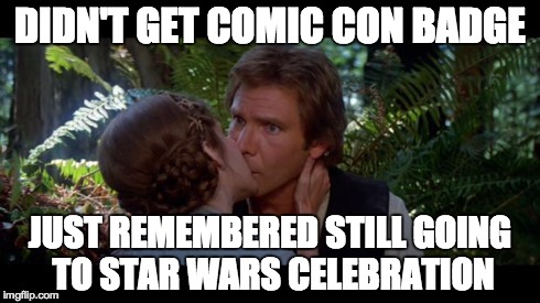 DIDN'T GET COMIC CON BADGE JUST REMEMBERED STILL GOING TO STAR WARS CELEBRATION | image tagged in didn't get comic con badge | made w/ Imgflip meme maker