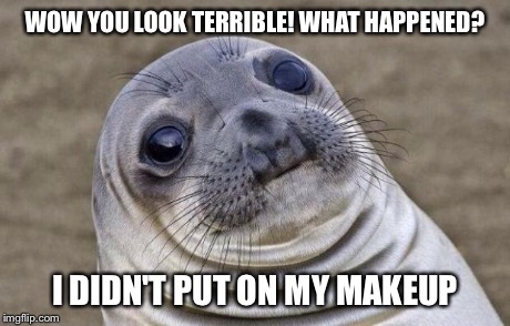 Awkward Moment Sealion | WOW YOU LOOK TERRIBLE! WHAT HAPPENED? I DIDN'T PUT ON MY MAKEUP | image tagged in memes,awkward moment sealion | made w/ Imgflip meme maker