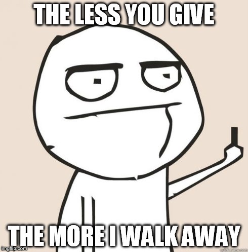 Middle Finger | THE LESS YOU GIVE THE MORE I WALK AWAY | image tagged in middle finger | made w/ Imgflip meme maker