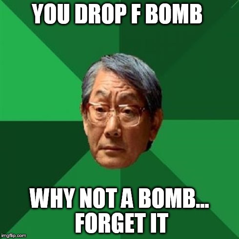 High Expectations Asian Father Meme | YOU DROP F BOMB WHY NOT A BOMB... FORGET IT | image tagged in memes,high expectations asian father | made w/ Imgflip meme maker