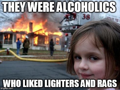 Disaster Girl Meme | THEY WERE ALCOHOLICS WHO LIKED LIGHTERS AND RAGS | image tagged in memes,disaster girl | made w/ Imgflip meme maker