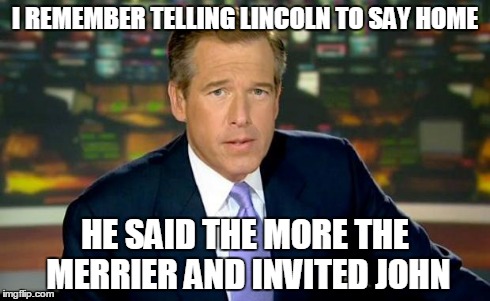 Brian Williams Was There | I REMEMBER TELLING LINCOLN TO SAY HOME HE SAID THE MORE THE MERRIER AND INVITED JOHN | image tagged in memes,brian williams was there | made w/ Imgflip meme maker