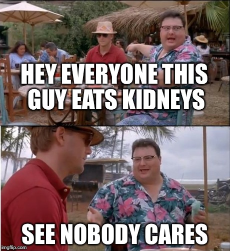 See Nobody Cares | HEY EVERYONE THIS GUY EATS KIDNEYS SEE NOBODY CARES | image tagged in memes,see nobody cares | made w/ Imgflip meme maker