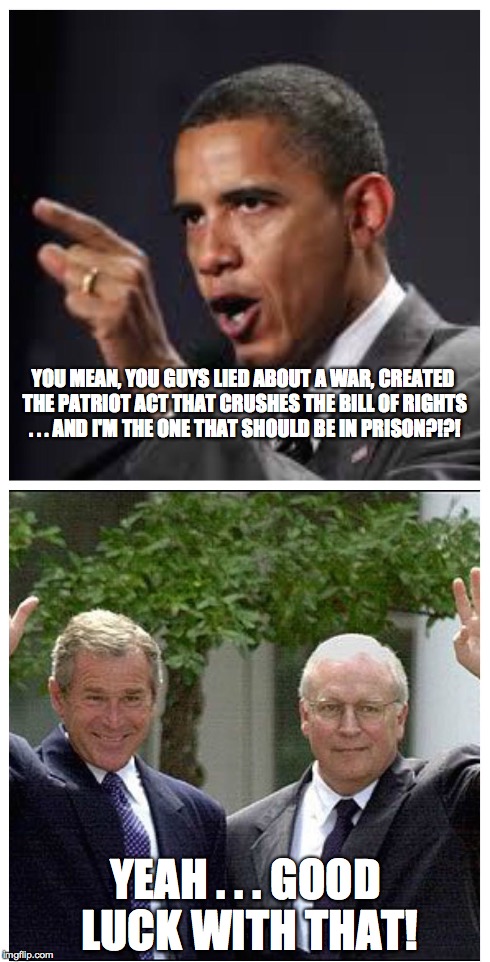 Good Luck With That | YOU MEAN, YOU GUYS LIED ABOUT A WAR, CREATED THE PATRIOT ACT THAT CRUSHES THE BILL OF RIGHTS . . . AND I'M THE ONE THAT SHOULD BE IN PRISON? | image tagged in obama,bush,cheney,political | made w/ Imgflip meme maker