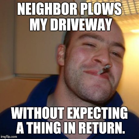Good Guy Greg Meme | NEIGHBOR PLOWS MY DRIVEWAY WITHOUT EXPECTING A THING IN RETURN. | image tagged in memes,good guy greg,AdviceAnimals | made w/ Imgflip meme maker