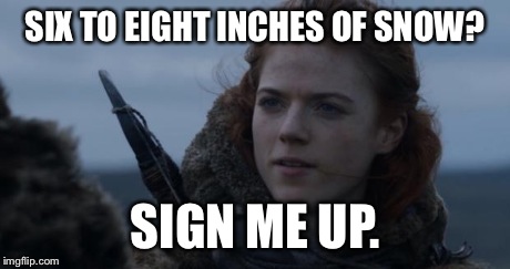 Ygritte | SIX TO EIGHT INCHES OF SNOW? SIGN ME UP. | image tagged in ygritte | made w/ Imgflip meme maker