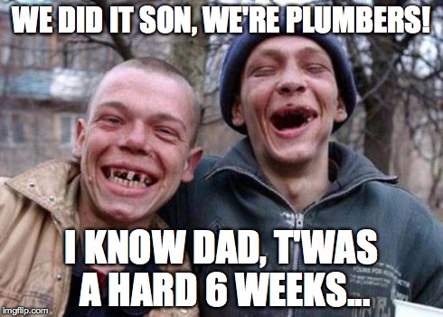 Ugly Twins Meme | WE DID IT SON, WE'RE PLUMBERS! I KNOW DAD, T'WAS A HARD 6 WEEKS... | image tagged in memes,ugly twins | made w/ Imgflip meme maker